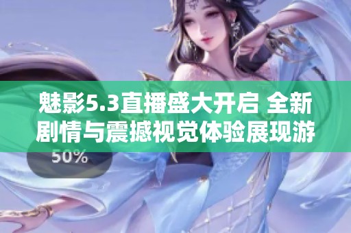 魅影5.3直播盛大开启 全新剧情与震撼视觉体验展现游戏独特魅力