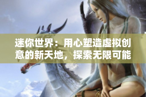 迷你世界：用心塑造虚拟创意的新天地，探索无限可能的社交玩法与创造体验
