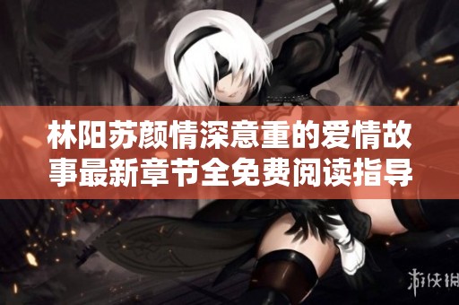 林阳苏颜情深意重的爱情故事最新章节全免费阅读指导