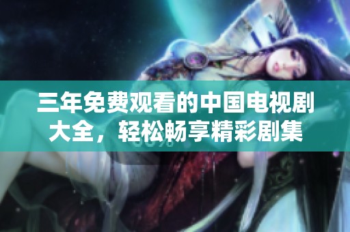 三年免费观看的中国电视剧大全，轻松畅享精彩剧集