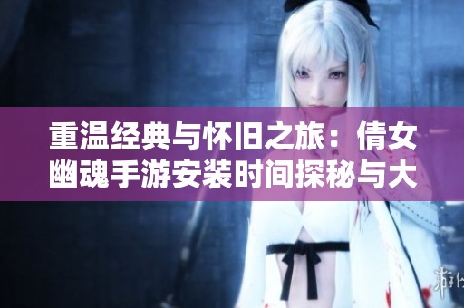 重温经典与怀旧之旅：倩女幽魂手游安装时间探秘与大富豪游戏体验结合