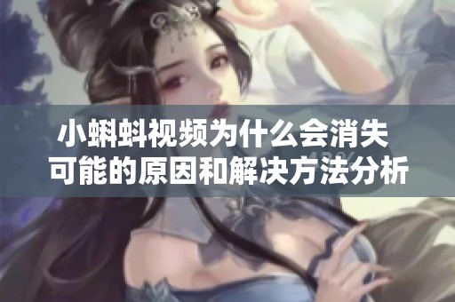 小蝌蚪视频为什么会消失 可能的原因和解决方法分析