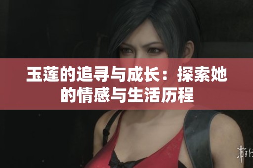 玉莲的追寻与成长：探索她的情感与生活历程