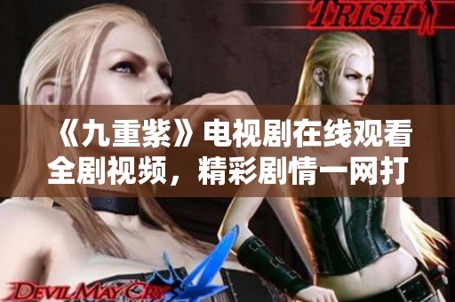 《九重紫》电视剧在线观看全剧视频，精彩剧情一网打尽！