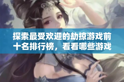 探索最受欢迎的劫掠游戏前十名排行榜，看看哪些游戏值得一试和畅玩
