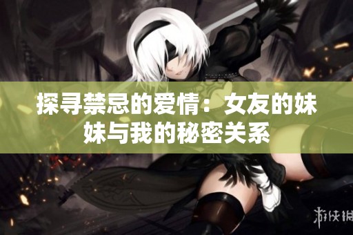 探寻禁忌的爱情：女友的妹妹与我的秘密关系