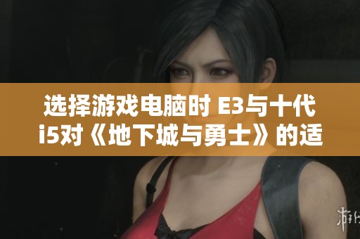 选择游戏电脑时 E3与十代i5对《地下城与勇士》的适应性分析与比较
