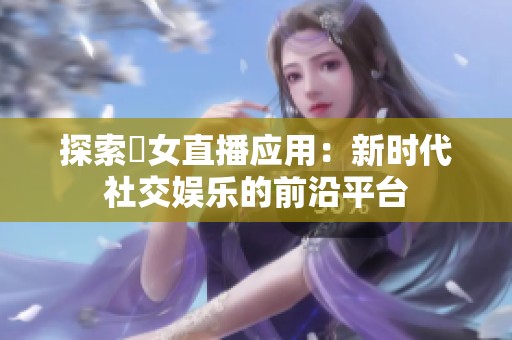 探索祼女直播应用：新时代社交娱乐的前沿平台