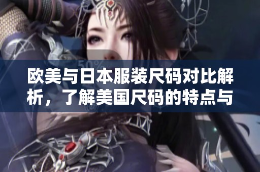 欧美与日本服装尺码对比解析，了解美国尺码的特点与转化