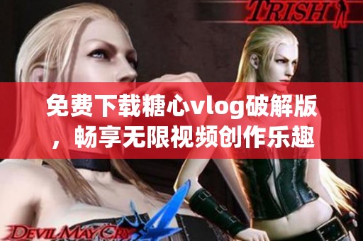 免费下载糖心vlog破解版，畅享无限视频创作乐趣