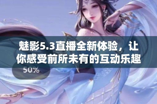 魅影5.3直播全新体验，让你感受前所未有的互动乐趣