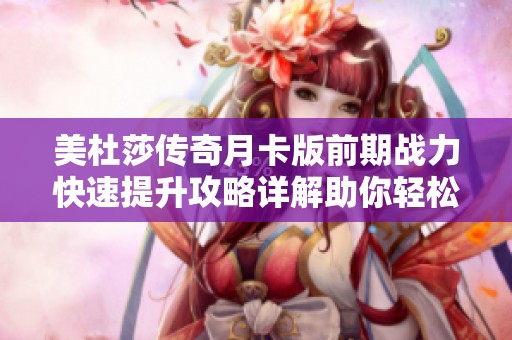 美杜莎传奇月卡版前期战力快速提升攻略详解助你轻松超越对手