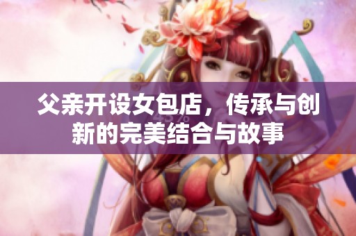 父亲开设女包店，传承与创新的完美结合与故事
