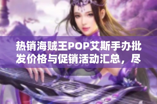 热销海贼王POP艾斯手办批发价格与促销活动汇总，尽享优质收藏体验