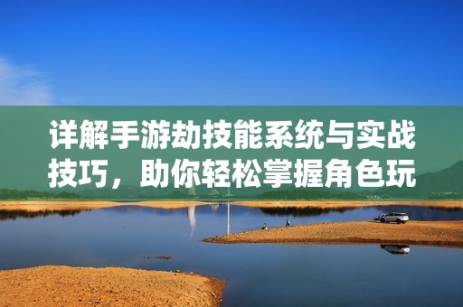 详解手游劫技能系统与实战技巧，助你轻松掌握角色玩法与战斗策略