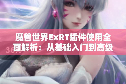 魔兽世界ExRT插件使用全面解析：从基础入门到高级技巧的实用攻略分享