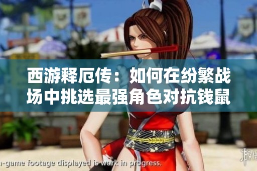 西游释厄传：如何在纷繁战场中挑选最强角色对抗钱鼠王的众魔挑战
