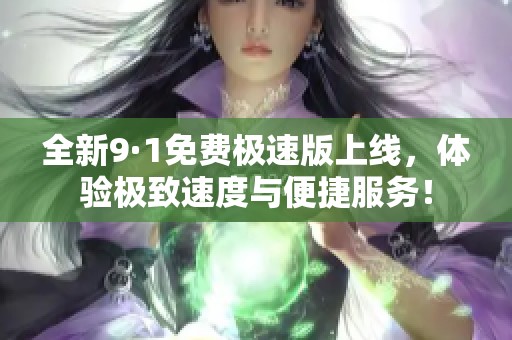 全新9·1免费极速版上线，体验极致速度与便捷服务！
