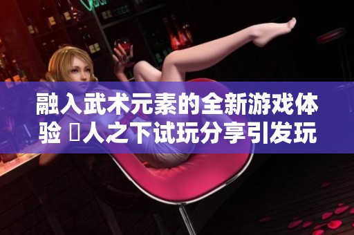 融入武术元素的全新游戏体验 異人之下试玩分享引发玩家期待