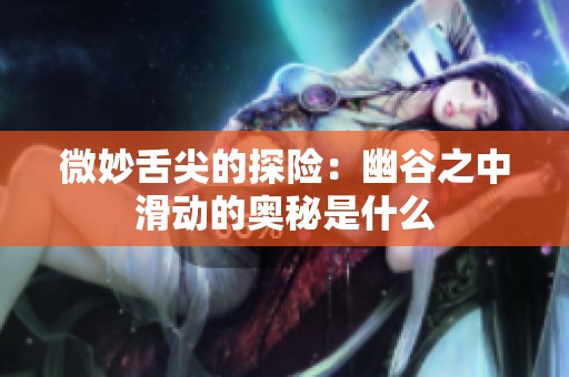 微妙舌尖的探险：幽谷之中滑动的奥秘是什么