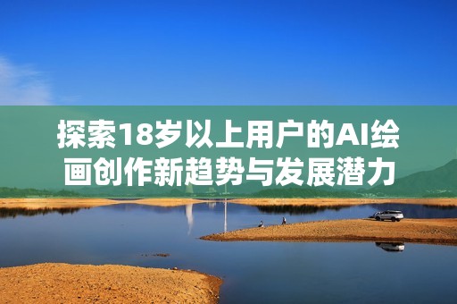 探索18岁以上用户的AI绘画创作新趋势与发展潜力