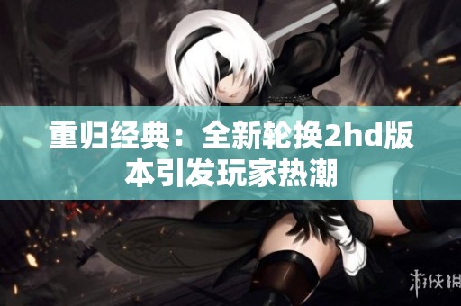 重归经典：全新轮换2hd版本引发玩家热潮