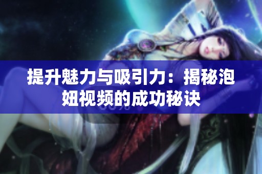 提升魅力与吸引力：揭秘泡妞视频的成功秘诀