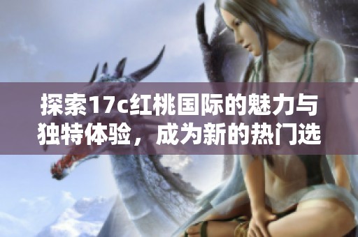 探索17c红桃国际的魅力与独特体验，成为新的热门选择