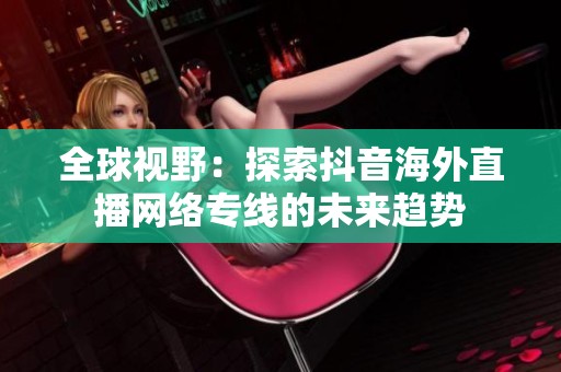 全球视野：探索抖音海外直播网络专线的未来趋势