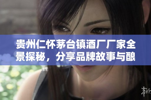 贵州仁怀茅台镇酒厂厂家全景探秘，分享品牌故事与酿酒工艺的独特魅力