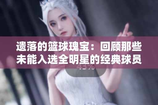 遗落的篮球瑰宝：回顾那些未能入选全明星的经典球员和他们的辉煌历程