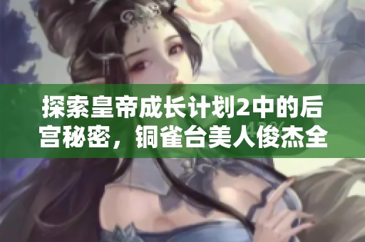 探索皇帝成长计划2中的后宫秘密，铜雀台美人俊杰全攻略助你稳坐皇位
