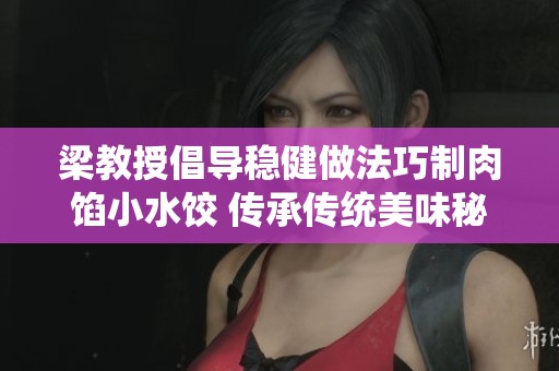 梁教授倡导稳健做法巧制肉馅小水饺 传承传统美味秘诀