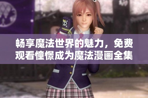 畅享魔法世界的魅力，免费观看憧憬成为魔法漫画全集