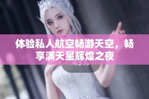 体验私人航空畅游天空，畅享满天星辉煌之夜