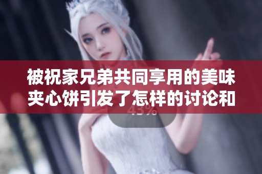 被祝家兄弟共同享用的美味夹心饼引发了怎样的讨论和期待
