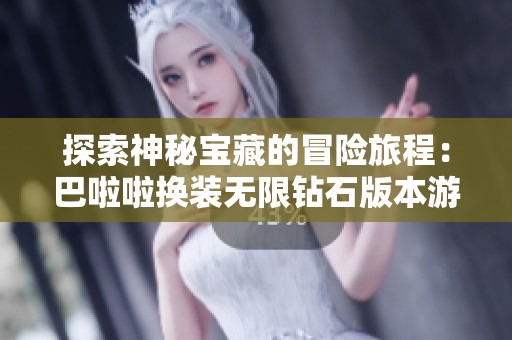 探索神秘宝藏的冒险旅程：巴啦啦换装无限钻石版本游戏带来的激动与乐趣