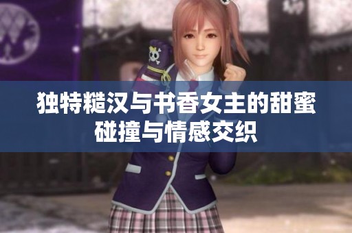 独特糙汉与书香女主的甜蜜碰撞与情感交织