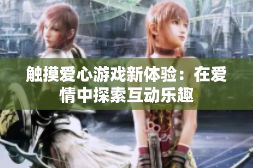 触摸爱心游戏新体验：在爱情中探索互动乐趣