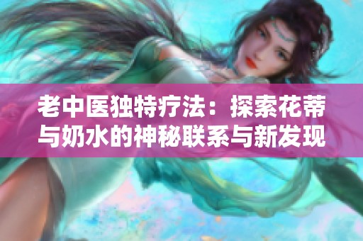 老中医独特疗法：探索花蒂与奶水的神秘联系与新发现