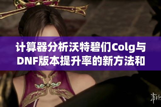 计算器分析沃特碧们Colg与DNF版本提升率的新方法和技巧解析