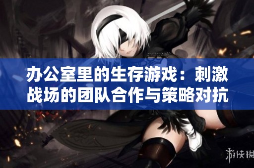 办公室里的生存游戏：刺激战场的团队合作与策略对抗