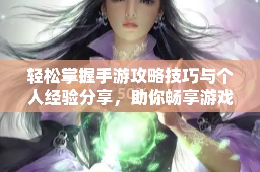 轻松掌握手游攻略技巧与个人经验分享，助你畅享游戏乐趣与提升技巧