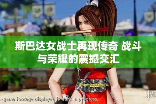 斯巴达女战士再现传奇 战斗与荣耀的震撼交汇