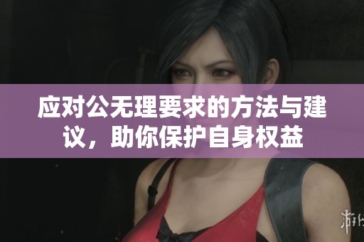 应对公无理要求的方法与建议，助你保护自身权益