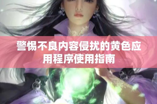 警惕不良内容侵扰的黄色应用程序使用指南