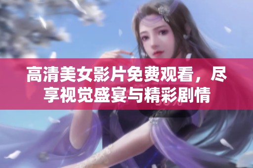 高清美女影片免费观看，尽享视觉盛宴与精彩剧情