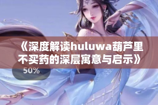 《深度解读huluwa葫芦里不买药的深层寓意与启示》