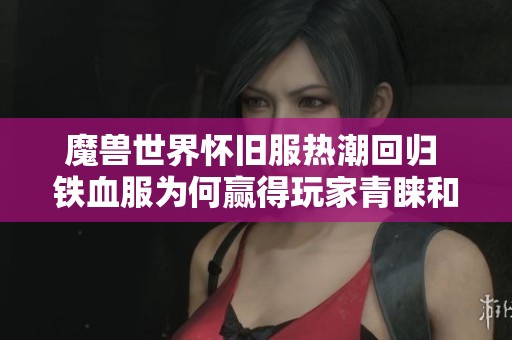 魔兽世界怀旧服热潮回归 铁血服为何赢得玩家青睐和高度关注