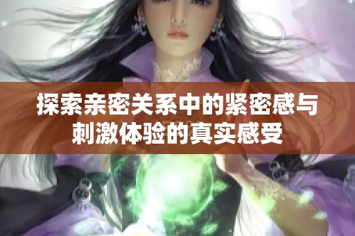 探索亲密关系中的紧密感与刺激体验的真实感受